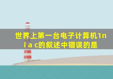 世界上第一台电子计算机1n i a c的叙述中错误的是